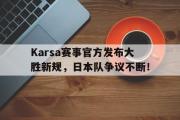 包含Karsa赛事官方发布大胜新规，日本队争议不断！的词条
